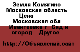 Земля Комягино-2 Московская область › Цена ­ 850 000 - Московская обл., Ивантеевка г. Сад и огород » Другое   